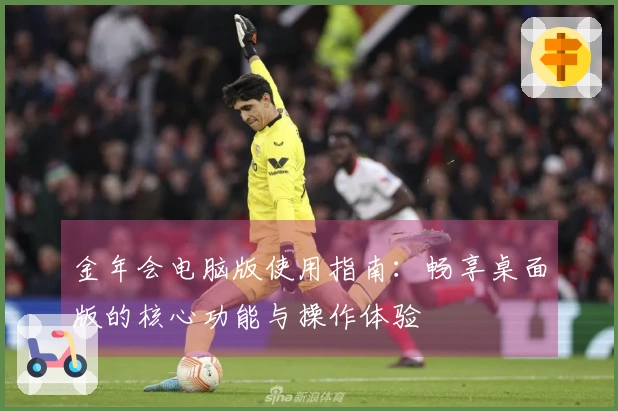 金年会电脑版使用指南：畅享桌面版的核心功能与操作体验