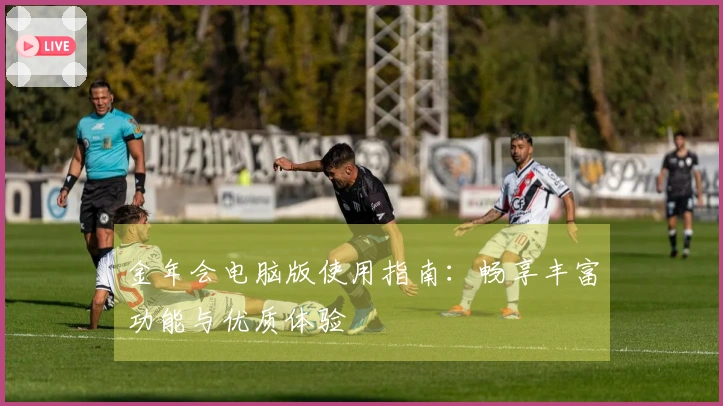 金年会电脑版使用指南：畅享丰富功能与优质体验