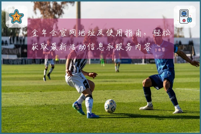 金年会官网地址及使用指南，轻松获取最新活动信息和服务内容