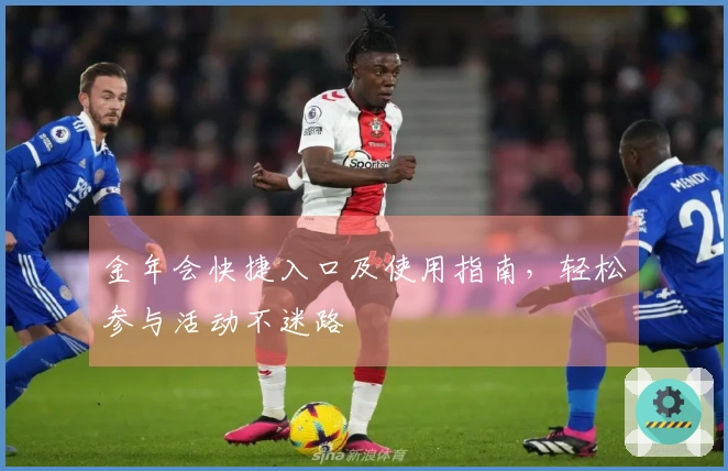 金年会快捷入口及使用指南，轻松参与活动不迷路