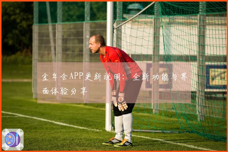 金年会APP更新说明：全新功能与界面体验分享