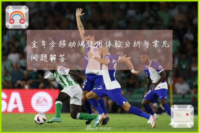 金年会移动端使用体验分析与常见问题解答
