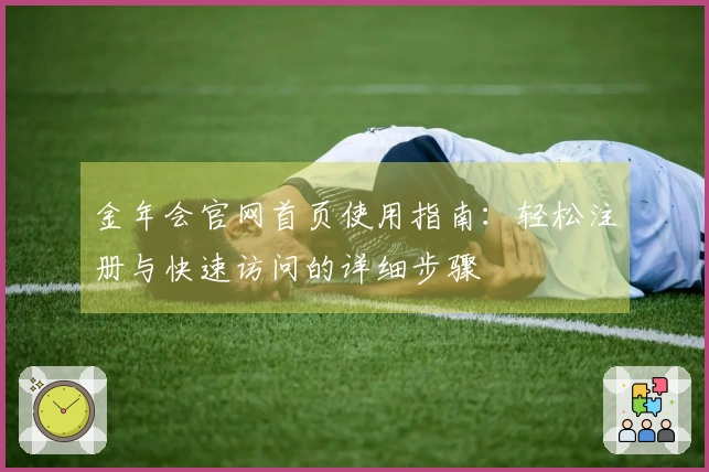 金年会官网首页使用指南：轻松注册与快速访问的详细步骤