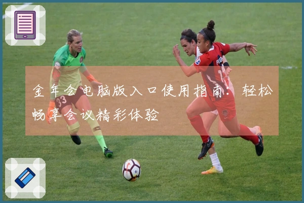 金年会电脑版入口使用指南：轻松畅享会议精彩体验