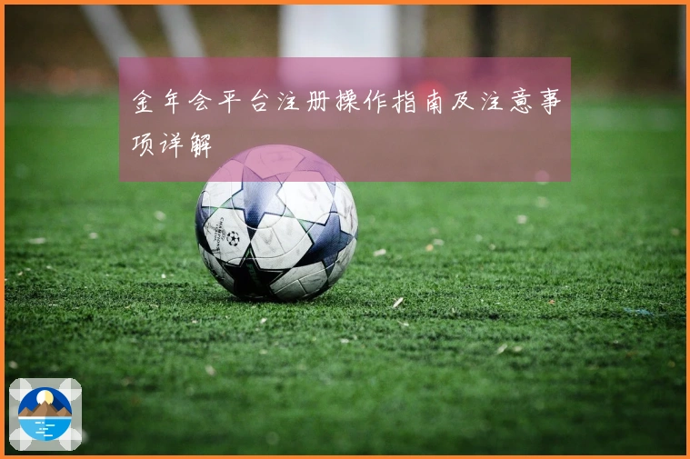 金年会平台注册操作指南及注意事项详解