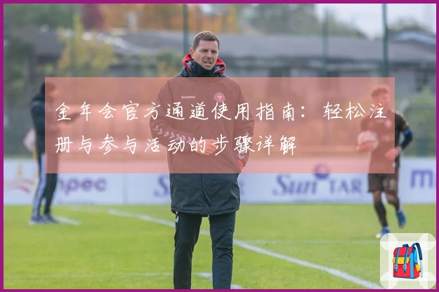 金年会官方通道使用指南：轻松注册与参与活动的步骤详解