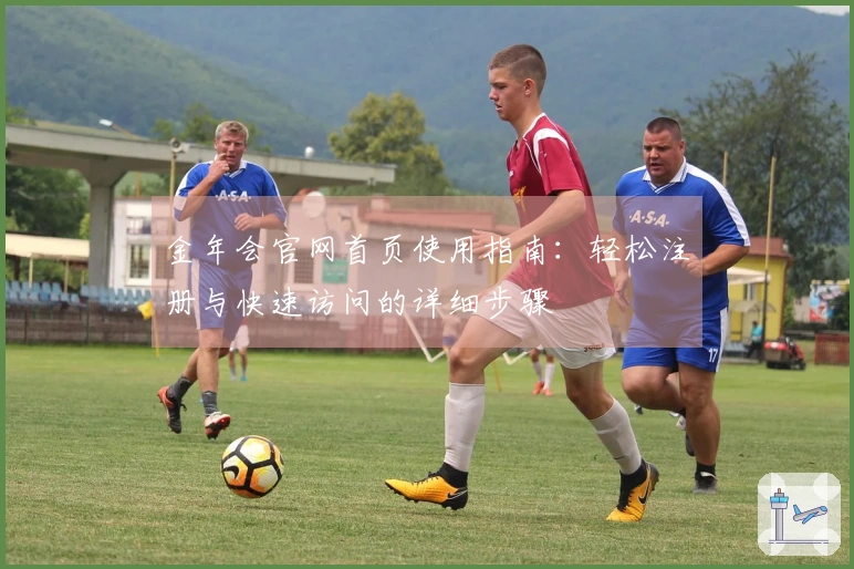 金年会官网首页使用指南：轻松注册与快速访问的详细步骤