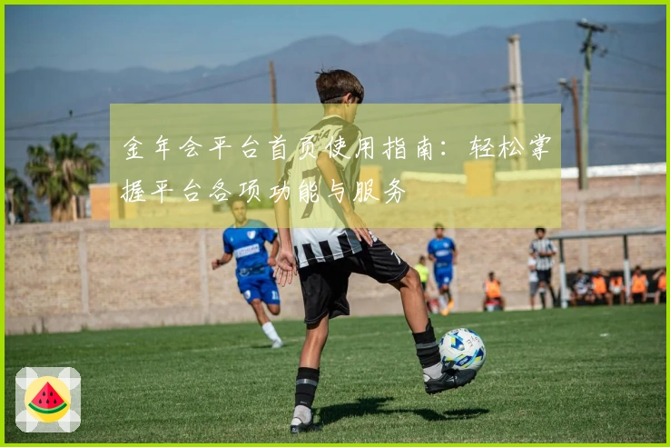 金年会平台首页使用指南：轻松掌握平台各项功能与服务