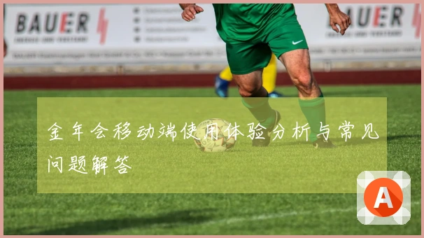 金年会移动端使用体验分析与常见问题解答